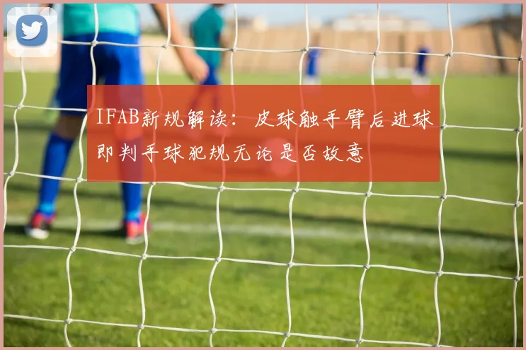 IFAB新规解读：皮球触手臂后进球即判手球犯规无论是否故意