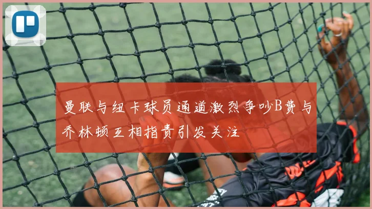 曼联与纽卡球员通道激烈争吵B费与乔林顿互相指责引发关注