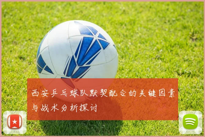 西安乒乓球队默契配合的关键因素与战术分析探讨
