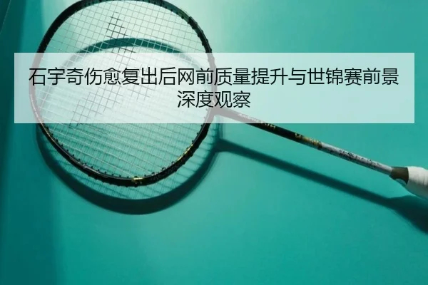 石宇奇伤愈复出后网前质量提升与世锦赛前景深度观察