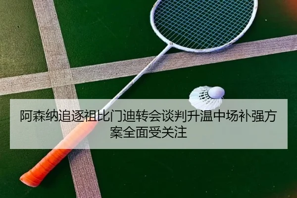 阿森纳追逐祖比门迪转会谈判升温中场补强方案全面受关注