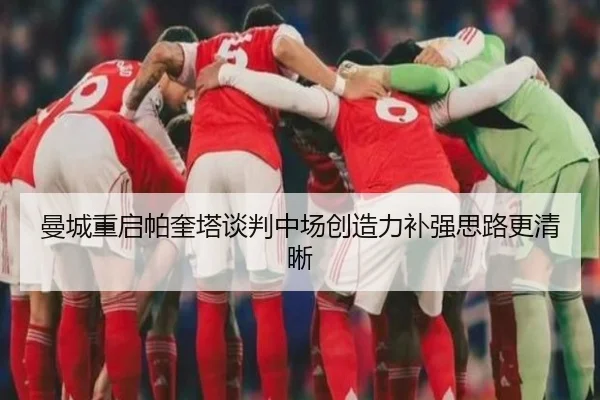 曼城重启帕奎塔谈判中场创造力补强思路更清晰