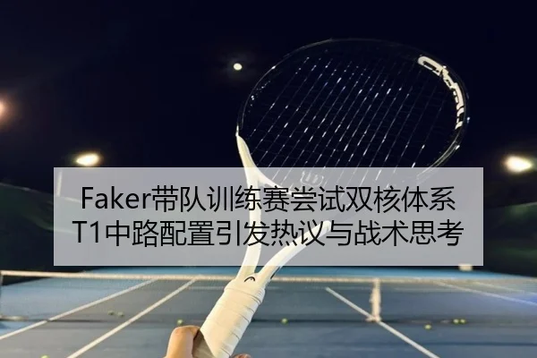 Faker带队训练赛尝试双核体系 T1中路配置引发热议与战术思考