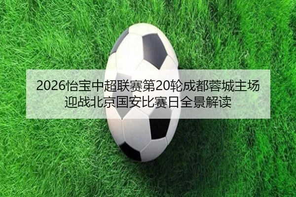 2026怡宝中超联赛第20轮成都蓉城主场迎战北京国安比赛日全景解读