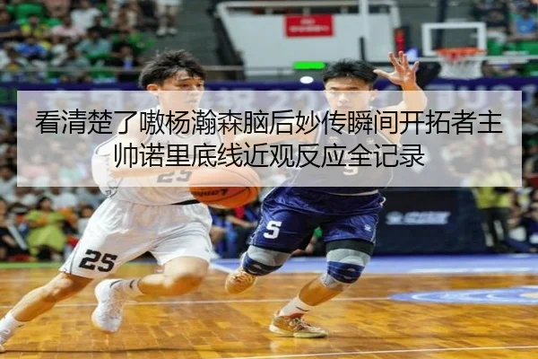 看清楚了嗷杨瀚森脑后妙传瞬间开拓者主帅诺里底线近观反应全记录