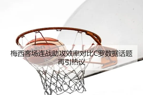 梅西客场连战助攻效率对比C罗数据话题再引热议