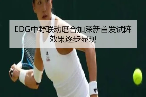 EDG中野联动磨合加深新首发试阵效果逐步显现