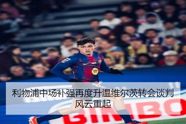 利物浦中场补强再度升温维尔茨转会谈判风云重起