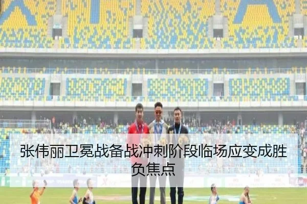张伟丽卫冕战备战冲刺阶段临场应变成胜负焦点